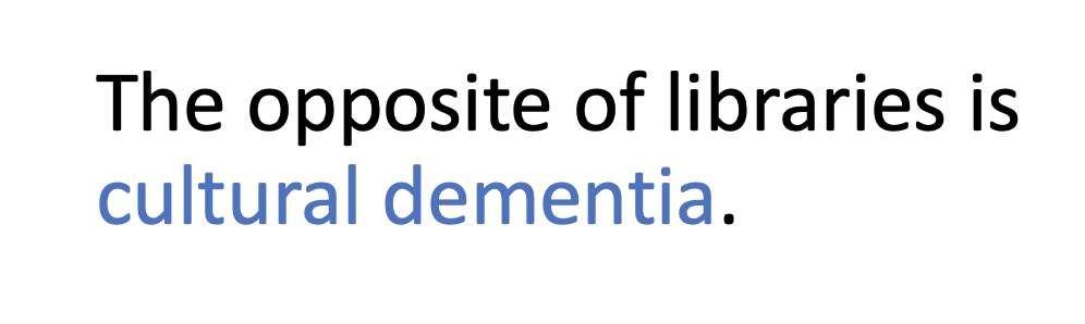 The opposite of libraries is cultural dementia.